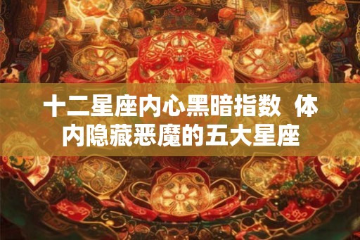 十二星座内心黑暗指数 体内隐藏恶魔的五大星座 十二星座内心黑暗指数 体内隐藏恶魔的五大星座