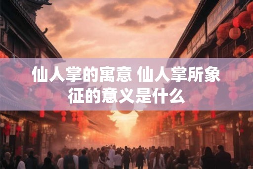 仙人掌的寓意 仙人掌所象征的意义是什么 仙人掌的寓意 仙人掌所象征的意义是什么