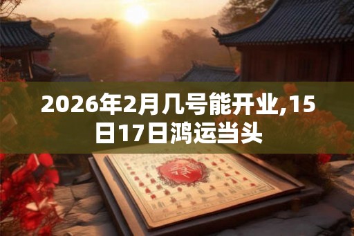2026年2月几号能开业,15日17日鸿运当头