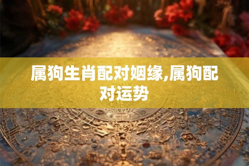 属狗生肖配对姻缘,属狗配对运势