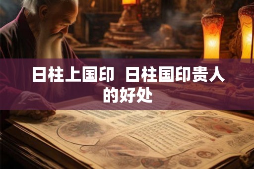 日柱上国印  日柱国印贵人的好处