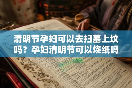 清明节孕妇可以去扫墓上坟吗？孕妇清明节可以烧纸吗？