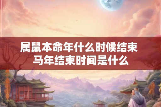 属鼠本命年什么时候结束 马年结束时间是什么