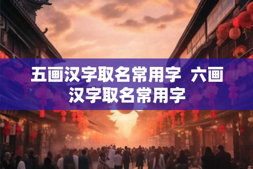 五画汉字取名常用字  六画汉字取名常用字