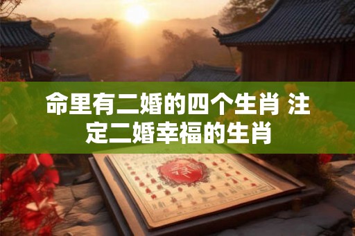 命里有二婚的四个生肖 注定二婚幸福的生肖