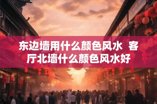 东边墙用什么颜色风水  客厅北墙什么颜色风水好