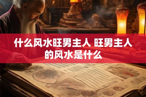 什么风水旺男主人 旺男主人的风水是什么