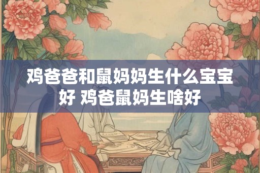 鸡爸爸和鼠妈妈生什么宝宝好 鸡爸鼠妈生啥好