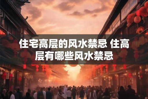 住宅高层的风水禁忌 住高层有哪些风水禁忌 住宅高层的风水禁忌 住高层有哪些风水禁忌