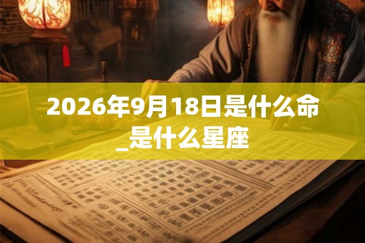 2026年9月18日是什么命_是什么星座