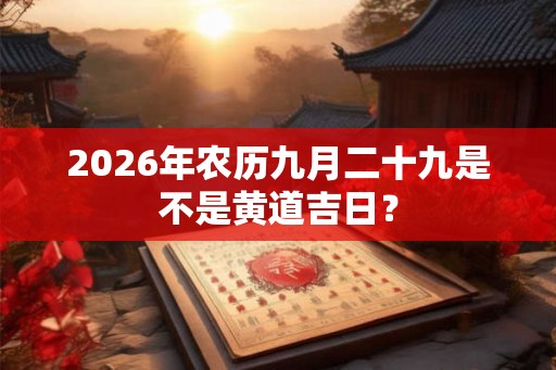 2026年农历九月二十九是不是黄道吉日? 2026年农历九月二十九是不是黄道吉日?