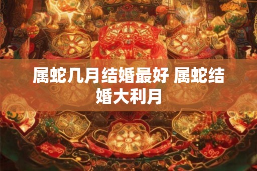 属蛇几月结婚最好 属蛇结婚大利月