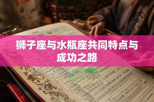 狮子座与水瓶座共同特点与成功之路 狮子座与水瓶座共同特点与成功之路