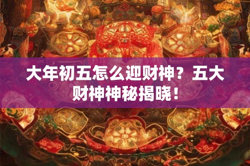 大年初五怎么迎财神?五大财神神秘揭晓! 大年初五怎么迎财神?五大财神神秘揭晓!
