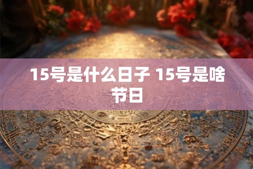 15号是什么日子 15号是啥节日 15号是什么日子 15号是啥节日