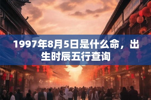 1997年8月5日是什么命，出生时辰五行查询
