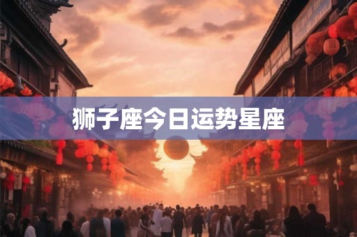 狮子座今日运势星座 狮子座今日运势星座
