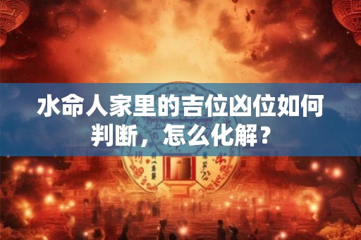 水命人家里的吉位凶位如何判断,怎么化解? 水命人家里的吉位凶位如何判断,怎么化解?