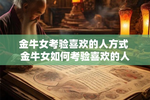 金牛女考验喜欢的人方式 金牛女如何考验喜欢的人 金牛女考验喜欢的人方式 金牛女如何考验喜欢的人