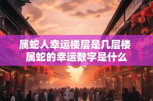 属蛇人幸运楼层是几层楼 属蛇的幸运数字是什么 属蛇人幸运楼层是几层楼 属蛇的幸运数字是什么