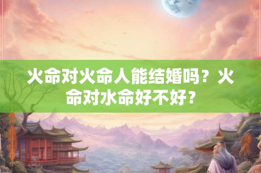 火命对火命人能结婚吗？火命对水命好不好？