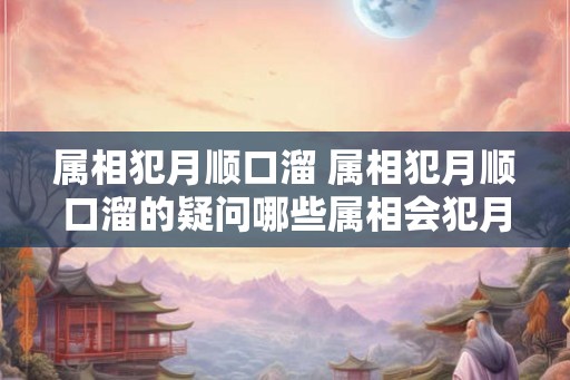 属相犯月顺口溜 属相犯月顺口溜的疑问哪些属相会犯月