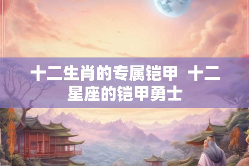 十二生肖的专属铠甲  十二星座的铠甲勇士