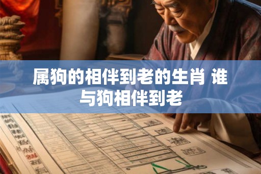 属狗的相伴到老的生肖 谁与狗相伴到老 属狗的相伴到老的生肖 谁与狗相伴到老