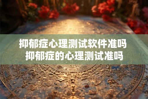 抑郁症心理测试软件准吗 抑郁症的心理测试准吗