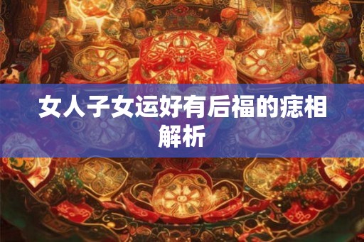 女人子女运好有后福的痣相解析