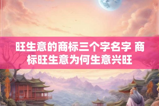 旺生意的商标三个字名字 商标旺生意为何生意兴旺 旺生意的商标三个字名字 商标旺生意为何生意兴旺