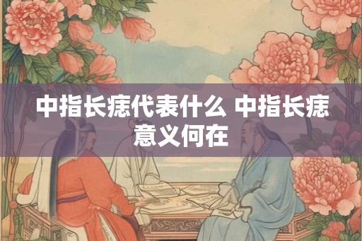 中指长痣代表什么 中指长痣意义何在