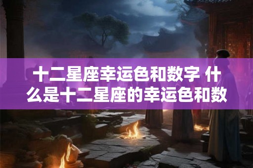 十二星座幸运色和数字 什么是十二星座的幸运色和数字