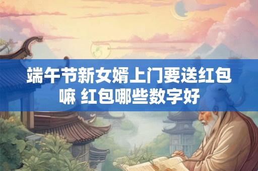 端午节新女婿上门要送红包嘛 红包哪些数字好