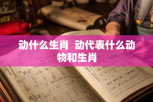 动什么生肖  动代表什么动物和生肖
