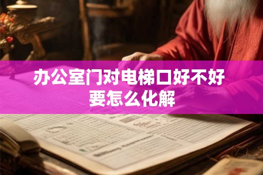 办公室门对电梯口好不好 要怎么化解