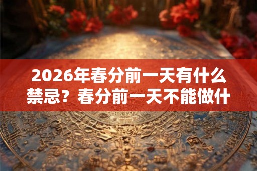 2026年春分前一天有什么禁忌？春分前一天不能做什么？
