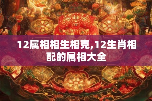12属相相生相克,12生肖相配的属相大全