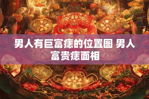 男人有巨富痣的位置图 男人富贵痣面相
