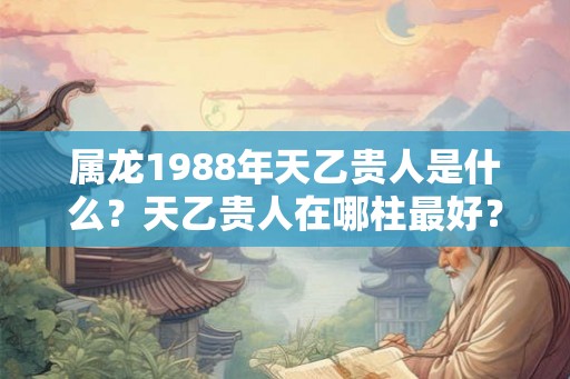 属龙1988年天乙贵人是什么？天乙贵人在哪柱最好？