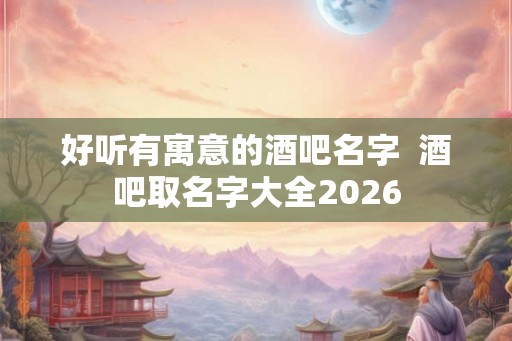 好听有寓意的酒吧名字 酒吧取名字大全2026 好听有寓意的酒吧名字 酒吧取名字大全2026