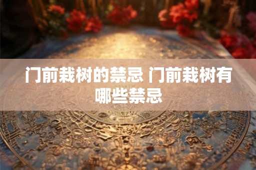 门前栽树的禁忌 门前栽树有哪些禁忌