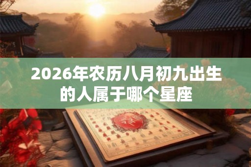 2026年农历八月初九出生的人属于哪个星座 2026年农历八月初九出生的人属于哪个星座