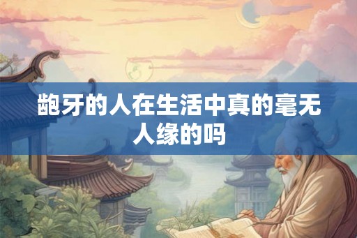 龅牙的人在生活中真的毫无人缘的吗 龅牙的人在生活中真的毫无人缘的吗