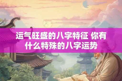 运气旺盛的八字特征 你有什么特殊的八字运势 运气旺盛的八字特征 你有什么特殊的八字运势
