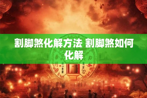 割脚煞化解方法 割脚煞如何化解 割脚煞化解方法 割脚煞如何化解