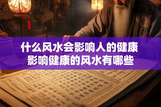 什么风水会影响人的健康 影响健康的风水有哪些