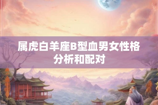 属虎白羊座B型血男女性格分析和配对
