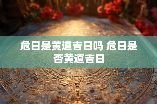 危日是黄道吉日吗 危日是否黄道吉日