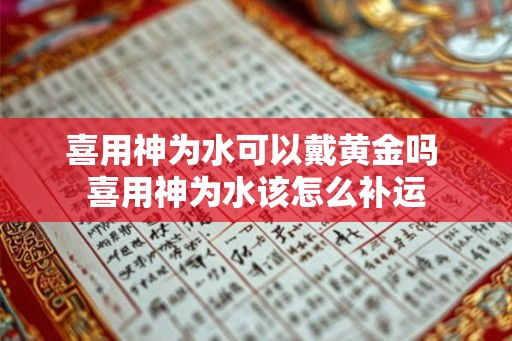 喜用神为水可以戴黄金吗 喜用神为水该怎么补运 喜用神为水可以戴黄金吗 喜用神为水该怎么补运